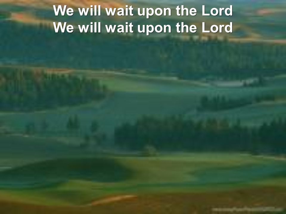 We will wait upon the Lord We will wait upon the Lord