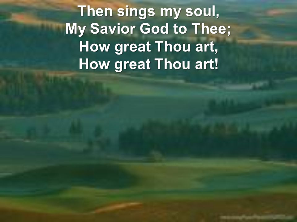 Then sings my soul, My Savior God to Thee; How great Thou art, How great Thou art!