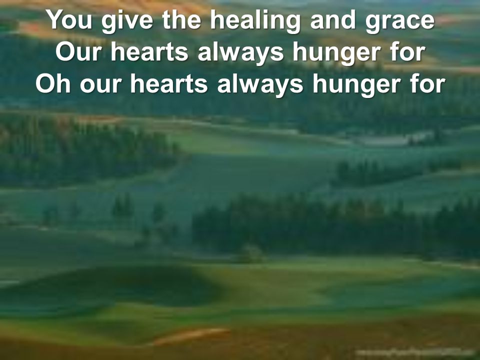 You give the healing and grace Our hearts always hunger for Oh our hearts always hunger for