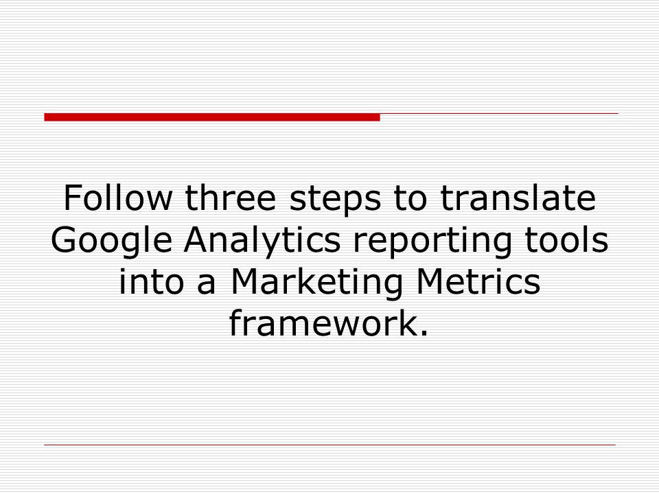 Follow three steps to translate Google Analytics reporting tools into a Marketing Metrics framework.