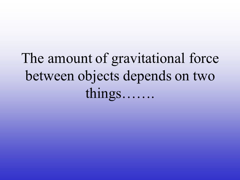 The amount of gravitational force between objects depends on two things…….