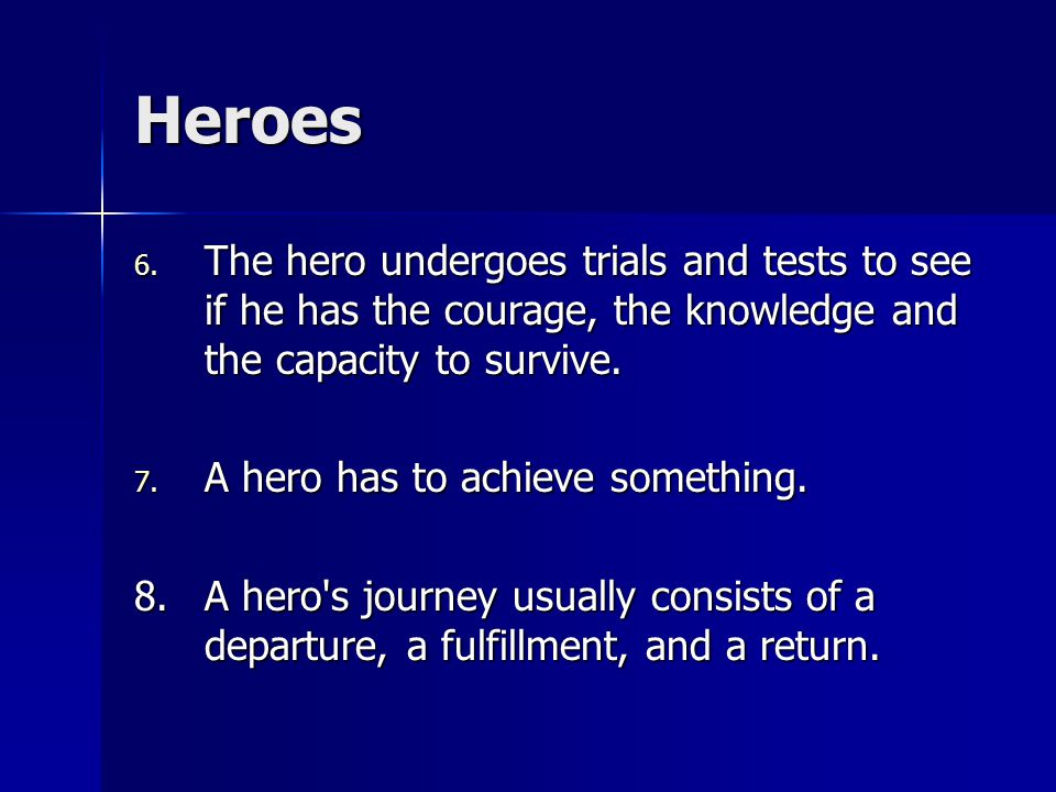 Heroes The hero undergoes trials and tests to see if he has the courage, the knowledge and the capacity to survive.
