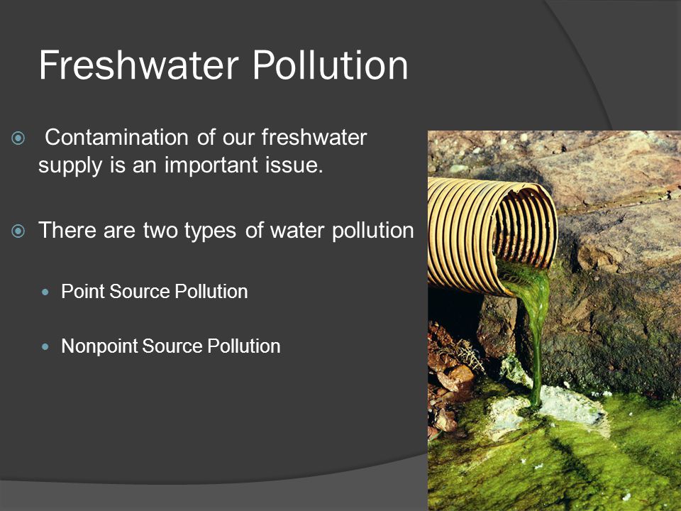 Freshwater Pollution Contamination of our freshwater supply is an important issue. There are two types of water pollution.