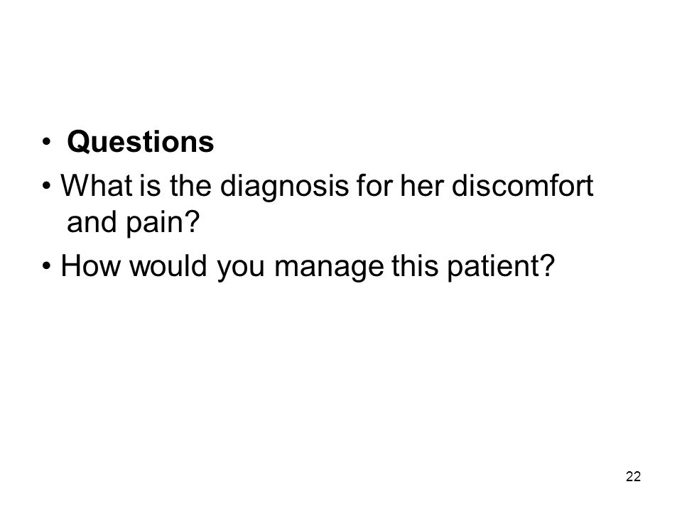 Questions • What is the diagnosis for her discomfort and pain • How would you manage this patient