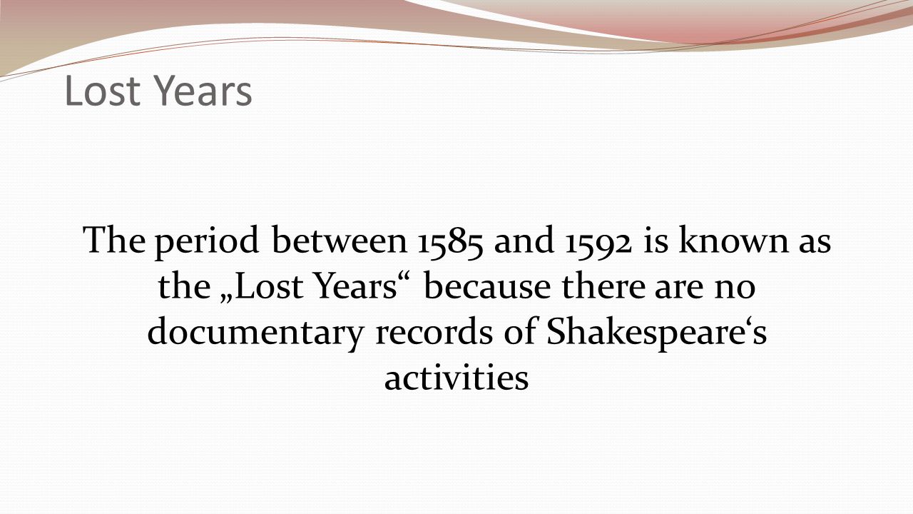 Lost Years The period between 1585 and 1592 is known as the „Lost Years because there are no documentary records of Shakespeare‘s activities.