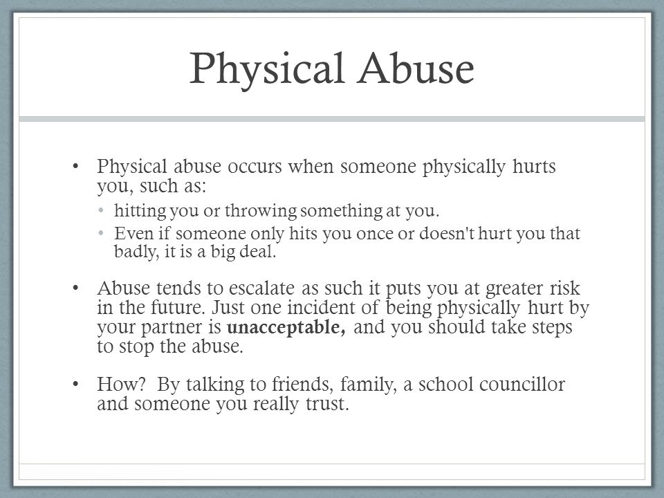 Physical Abuse Physical abuse occurs when someone physically hurts you, such as: hitting you or throwing something at you.