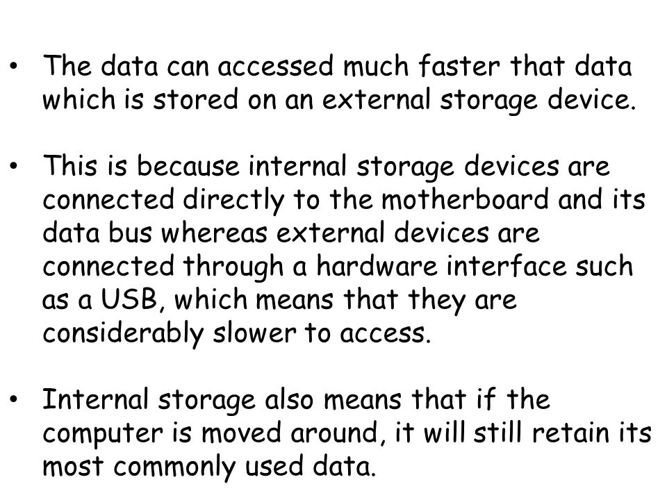 The data can accessed much faster that data which is stored on an external storage device.