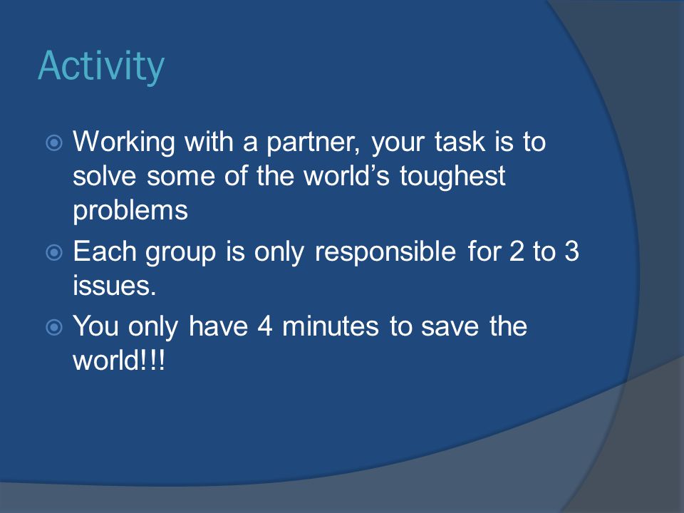 Activity Working with a partner, your task is to solve some of the world’s toughest problems. Each group is only responsible for 2 to 3 issues.