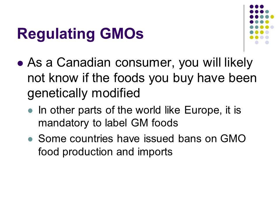 Regulating GMOs As a Canadian consumer, you will likely not know if the foods you buy have been genetically modified.