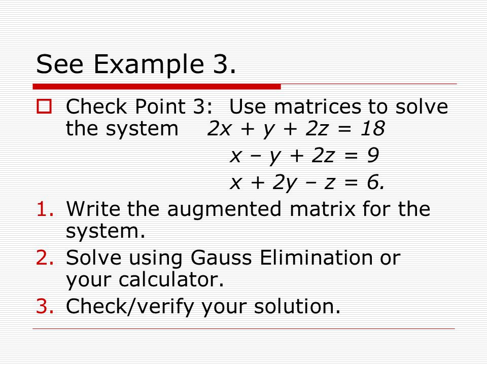 See Example 3. Check Point 3: Use matrices to solve the system 2x + y + 2z = 18. x – y + 2z = 9.