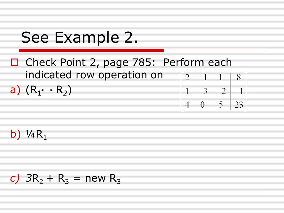 See Example 2. Check Point 2, page 785: Perform each indicated row operation on. (R1 R2) ¼R1.