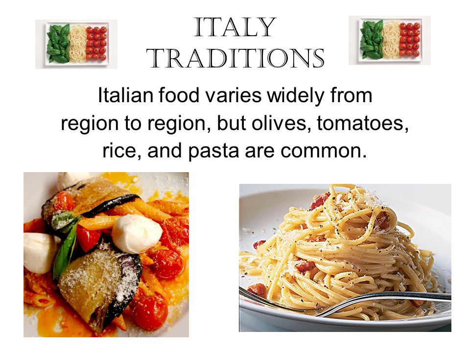 Italy Traditions Italian food varies widely from region to region, but olives, tomatoes, rice, and pasta are common.