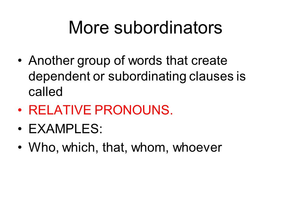 More subordinators Another group of words that create dependent or subordinating clauses is called.