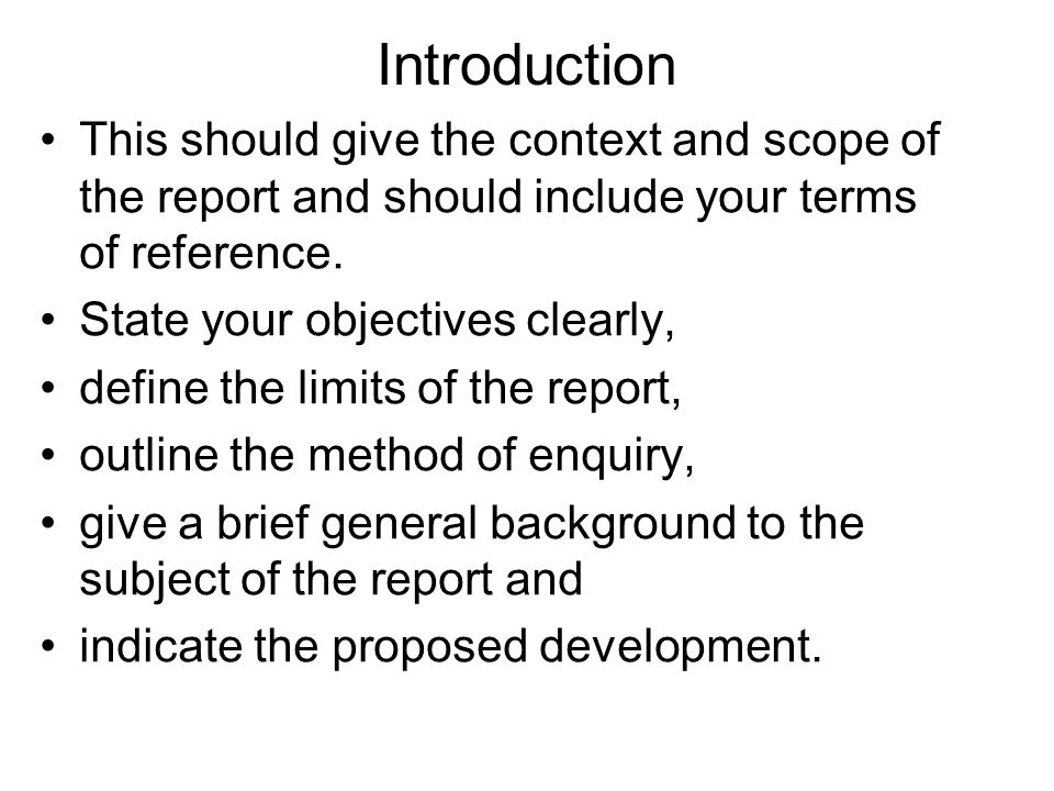 Introduction This should give the context and scope of the report and should include your terms of reference.