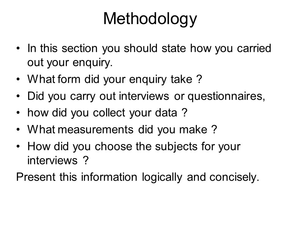 Methodology In this section you should state how you carried out your enquiry. What form did your enquiry take