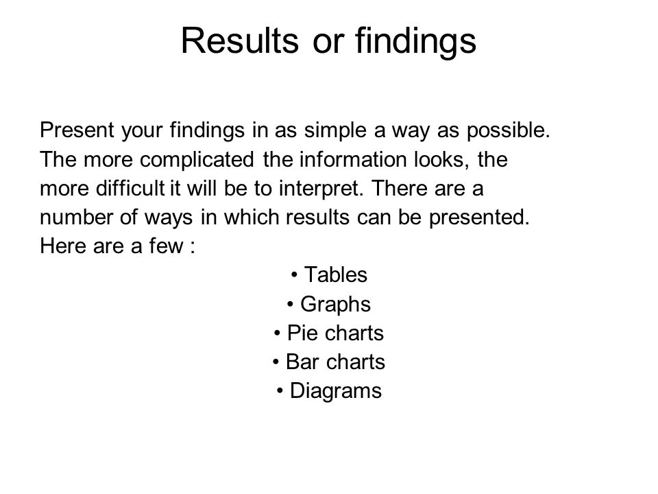 Results or findings Present your findings in as simple a way as possible. The more complicated the information looks, the.