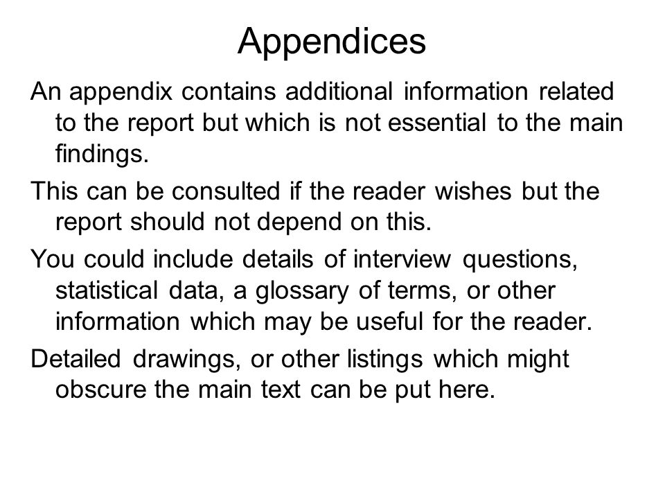 Appendices An appendix contains additional information related to the report but which is not essential to the main findings.