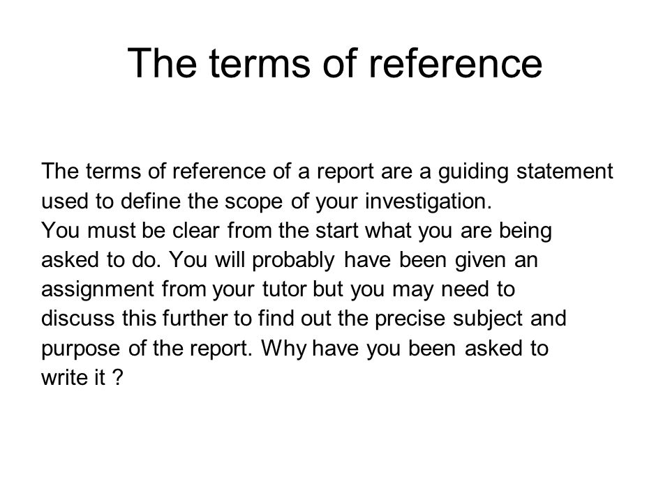 The terms of reference The terms of reference of a report are a guiding statement. used to define the scope of your investigation.