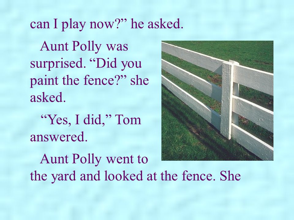 can I play now he asked. Aunt Polly was surprised. Did you paint the fence she asked. Yes, I did, Tom answered.