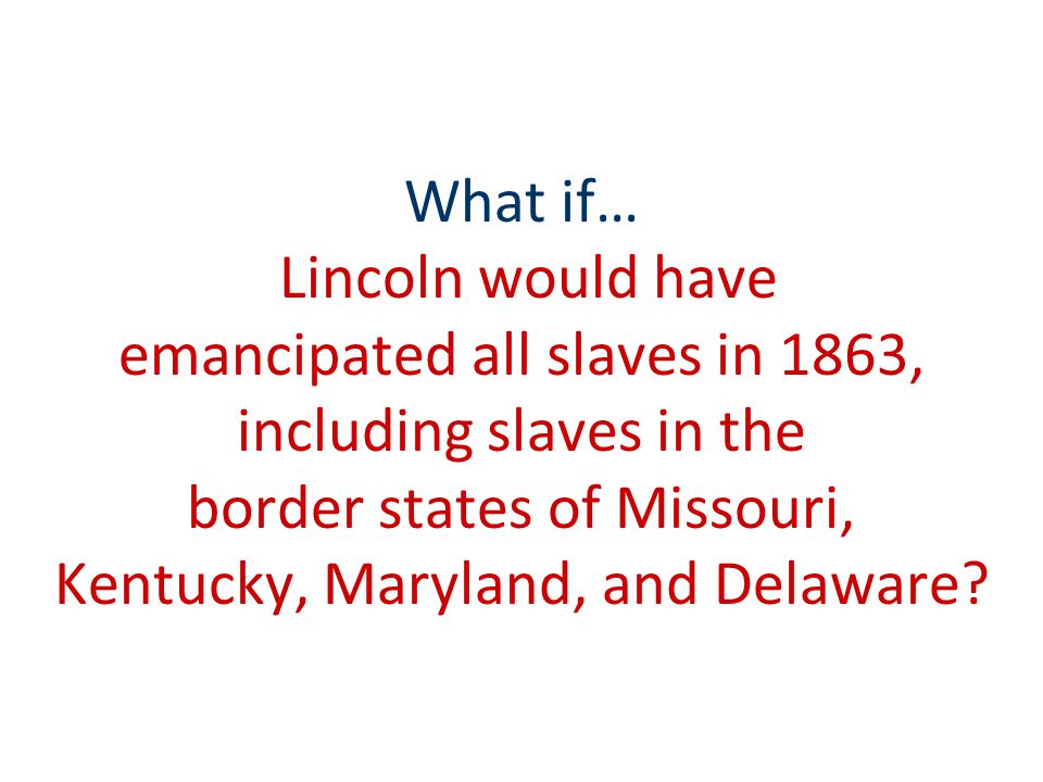 What if… Lincoln would have emancipated all slaves in 1863, including slaves in the border states of Missouri, Kentucky, Maryland, and Delaware