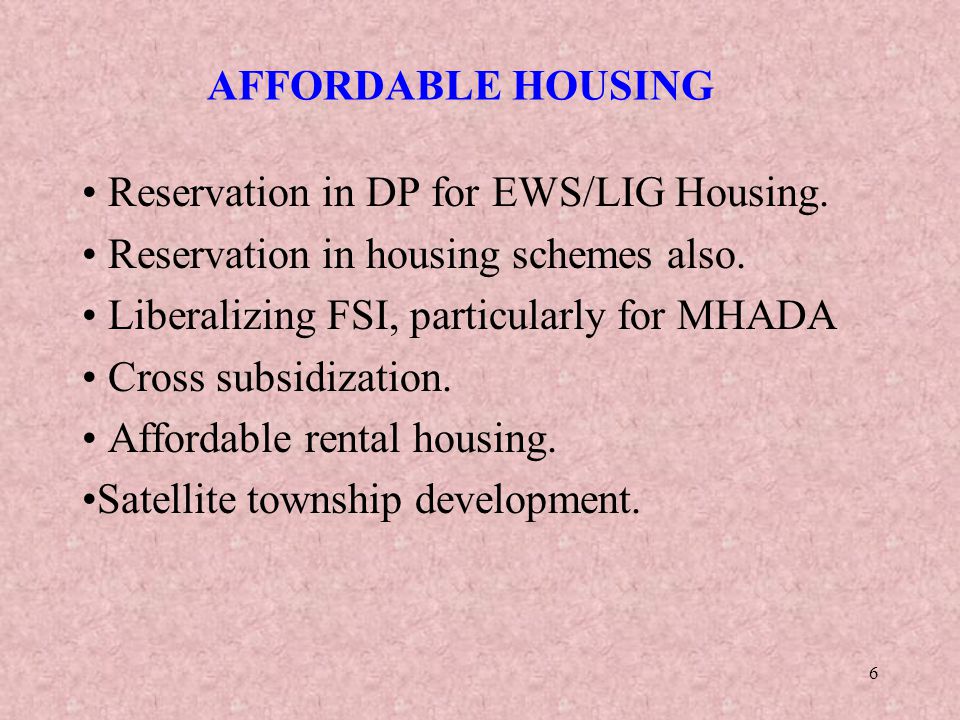 AFFORDABLE HOUSING Reservation in DP for EWS/LIG Housing. Reservation in housing schemes also. Liberalizing FSI, particularly for MHADA.