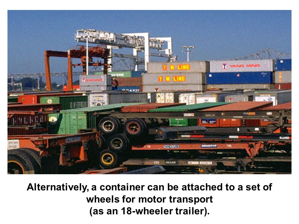 Alternatively, a container can be attached to a set of wheels for motor transport (as an 18-wheeler trailer).