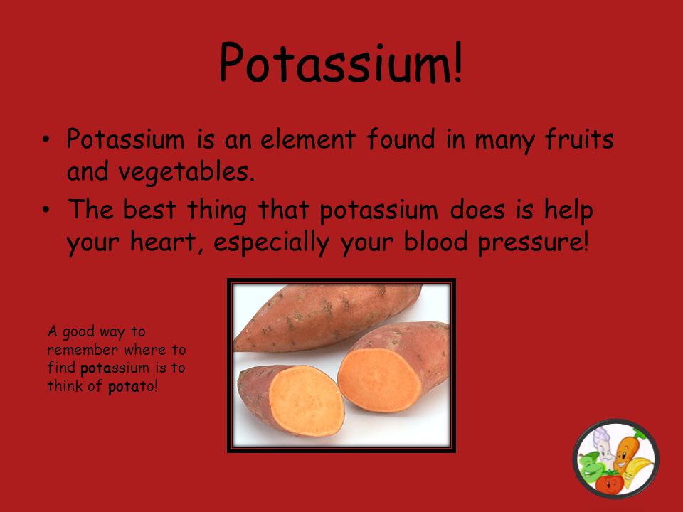 Potassium! Potassium is an element found in many fruits and vegetables.