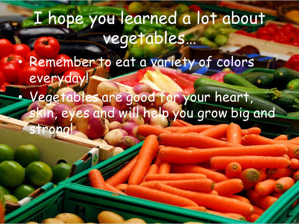 I hope you learned a lot about vegetables…