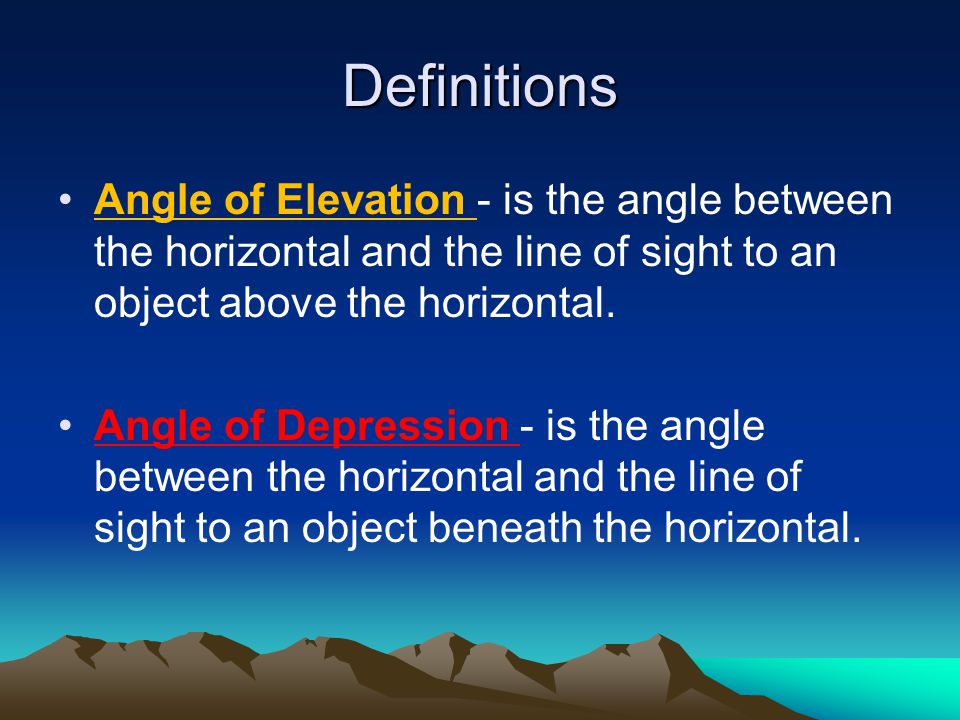 Definitions Angle of Elevation - is the angle between the horizontal and the line of sight to an object above the horizontal.
