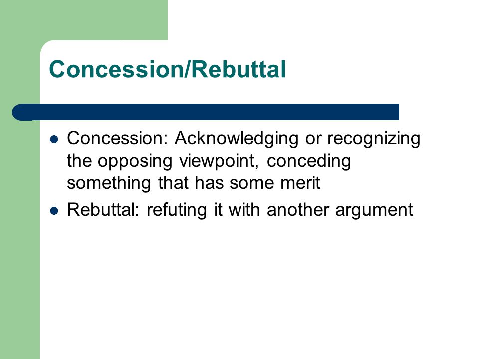 Concession/Rebuttal Concession: Acknowledging or recognizing the opposing viewpoint, conceding something that has some merit.