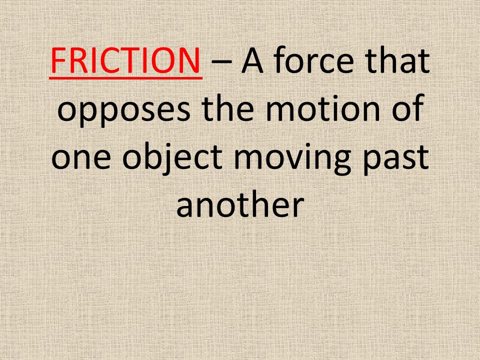 FRICTION – A force that opposes the motion of one object moving past another
