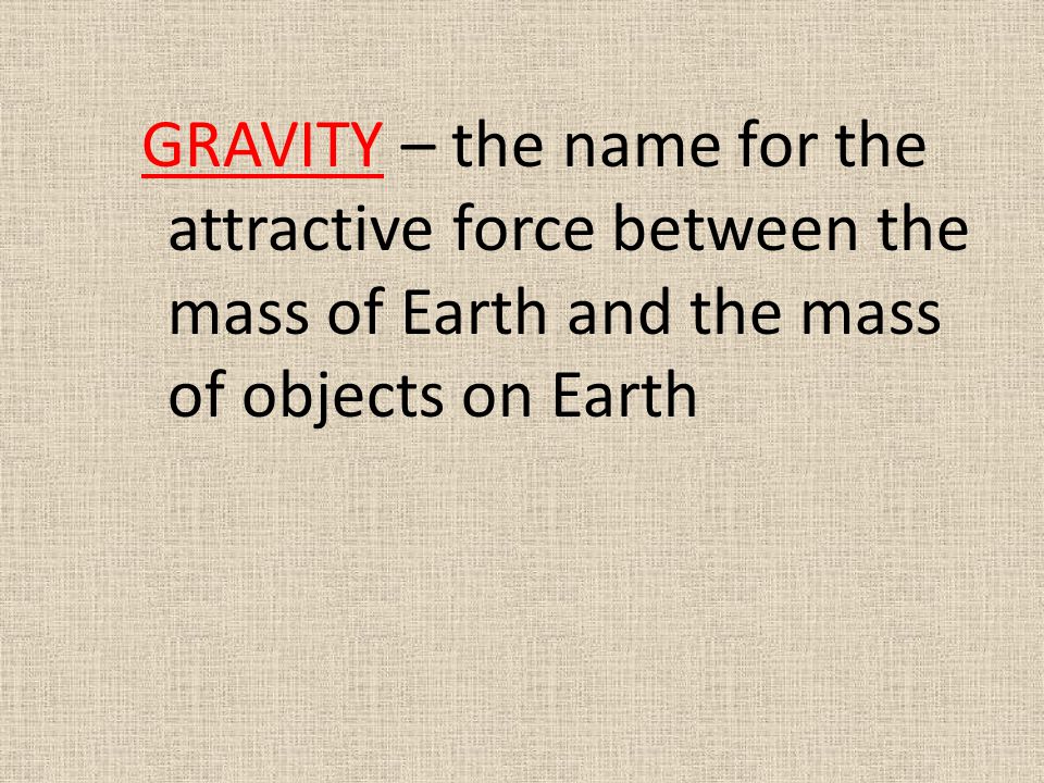 GRAVITY – the name for the attractive force between the mass of Earth and the mass of objects on Earth