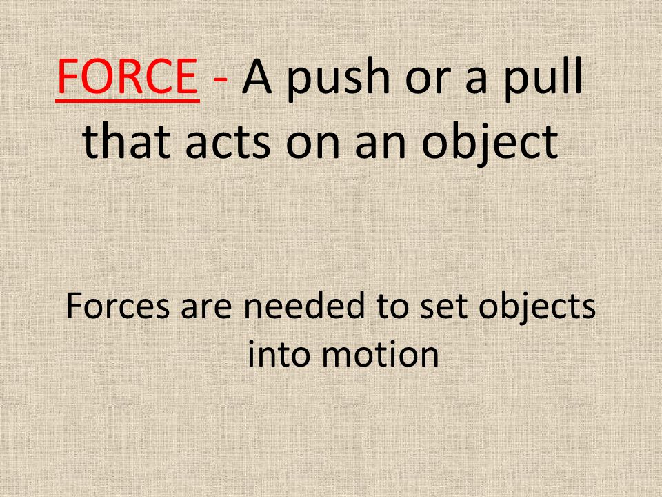 FORCE - A push or a pull that acts on an object