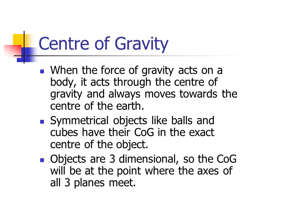 Centre of Gravity When the force of gravity acts on a body, it acts through the centre of gravity and always moves towards the centre of the earth.