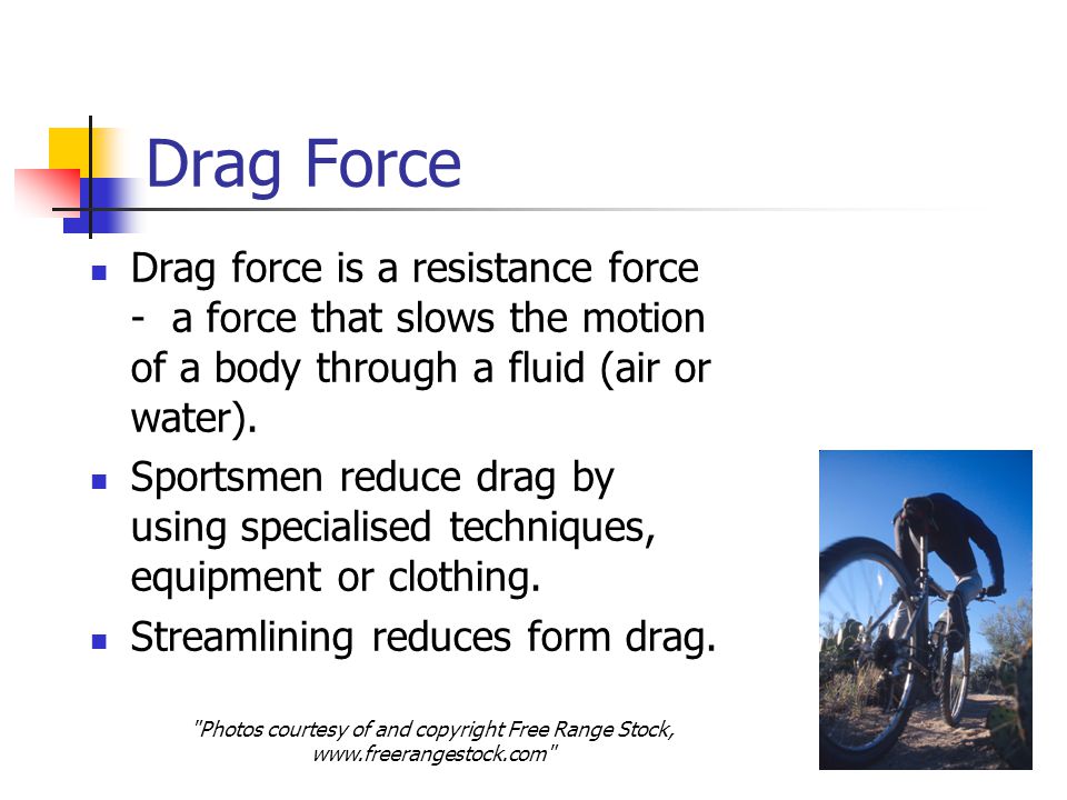 Drag Force Drag force is a resistance force - a force that slows the motion of a body through a fluid (air or water).