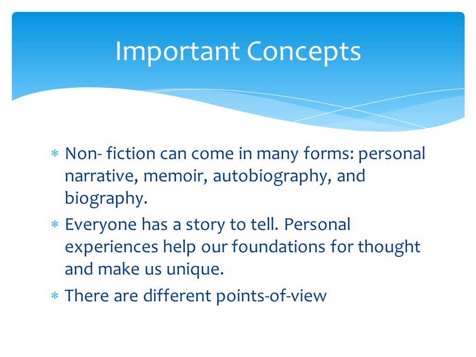Important Concepts Non- fiction can come in many forms: personal narrative, memoir, autobiography, and biography.