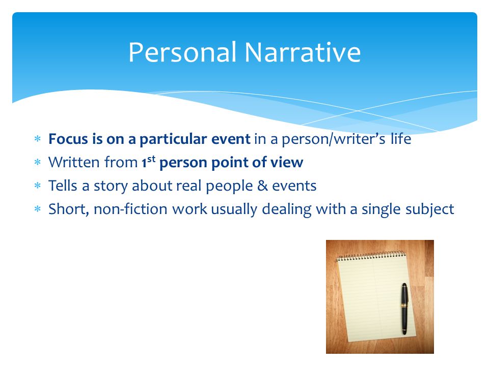 Personal Narrative Focus is on a particular event in a person/writer’s life. Written from 1st person point of view.