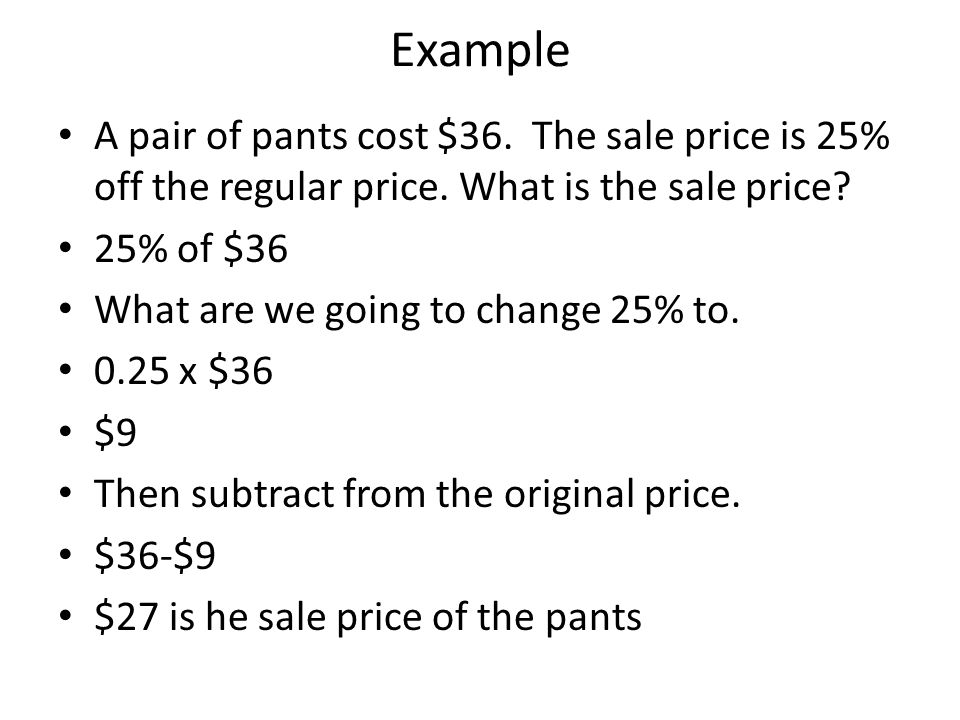 Example A pair of pants cost $36. The sale price is 25% off the regular price. What is the sale price