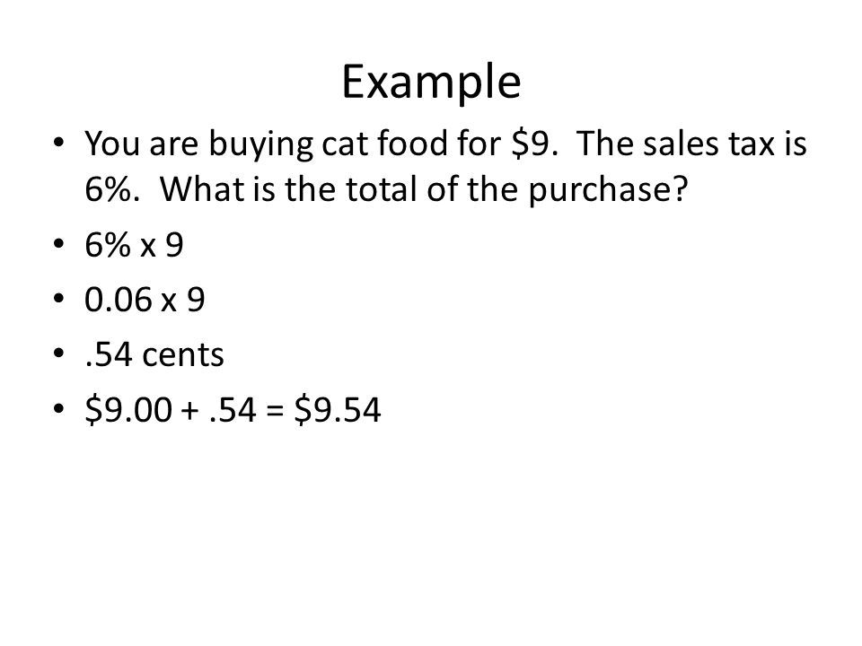 Example You are buying cat food for $9. The sales tax is 6%. What is the total of the purchase 6% x 9.