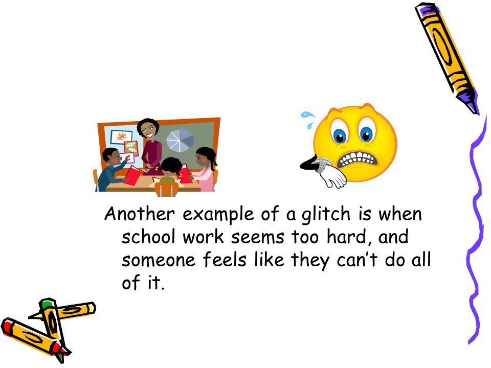 Another example of a glitch is when school work seems too hard, and someone feels like they can’t do all of it.