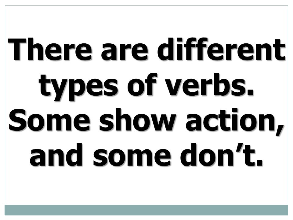 There are different types of verbs. Some show action, and some don’t.