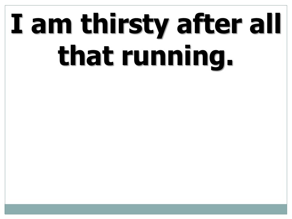 I am thirsty after all that running.