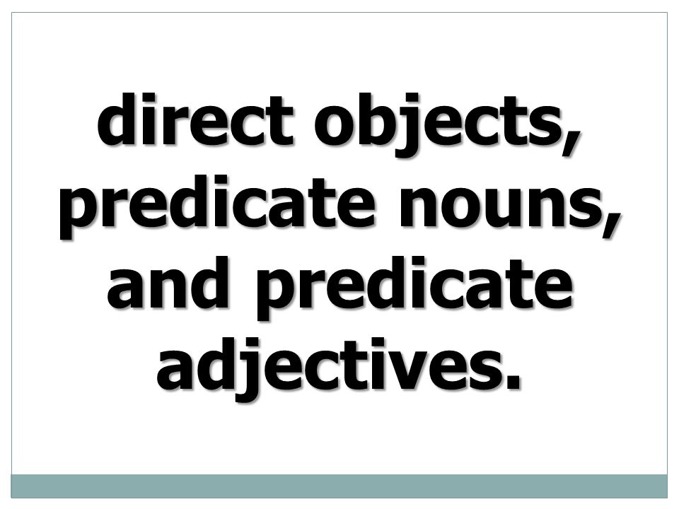 direct objects, predicate nouns, and predicate adjectives.