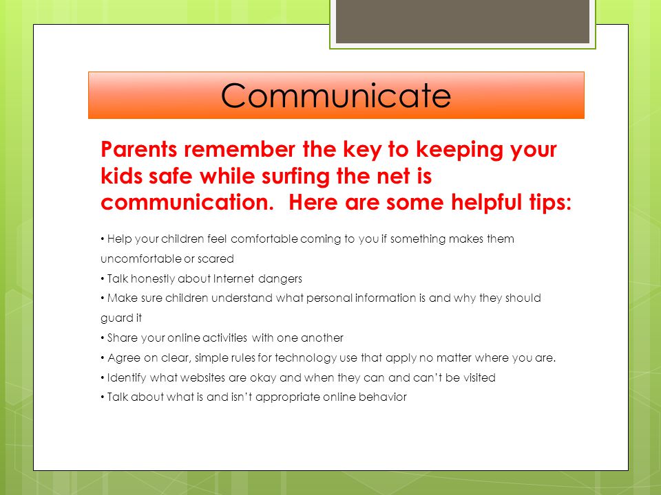 Communicate Parents remember the key to keeping your kids safe while surfing the net is communication. Here are some helpful tips: