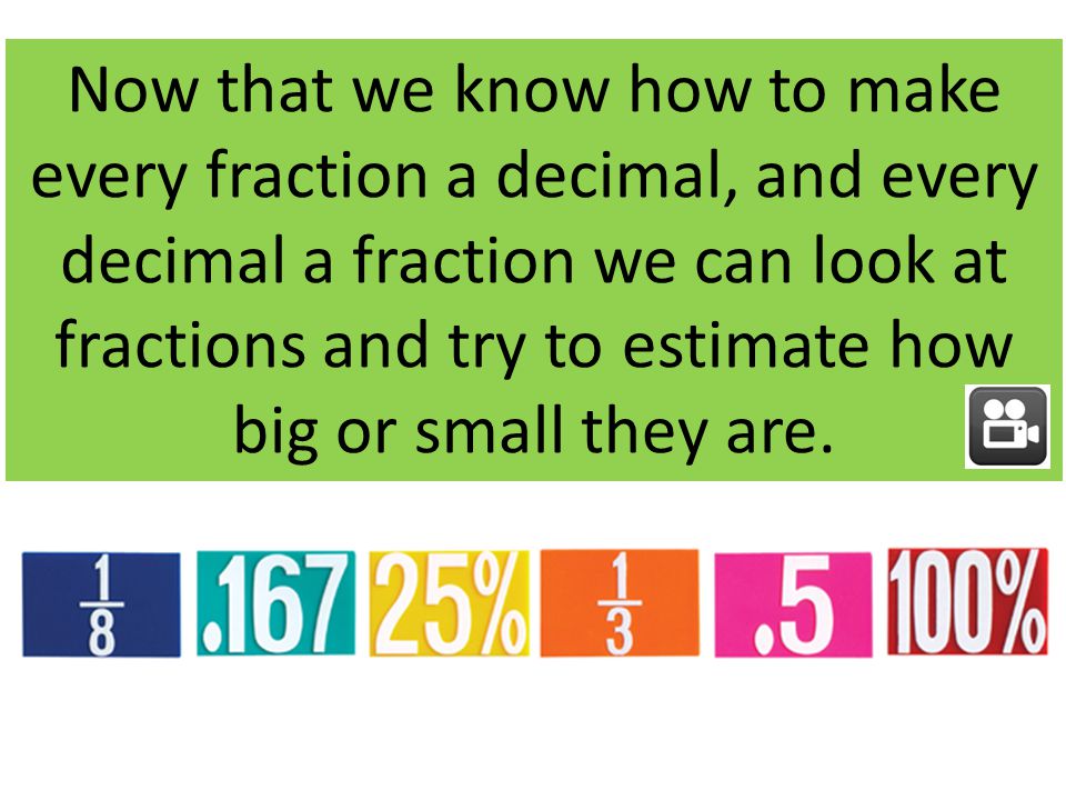 Now that we know how to make every fraction a decimal, and every decimal a fraction we can look at fractions and try to estimate how big or small they are.