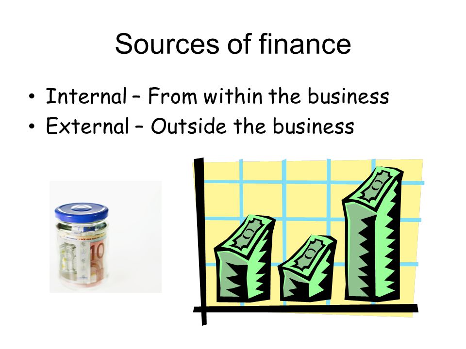 Sources of finance Internal – From within the business