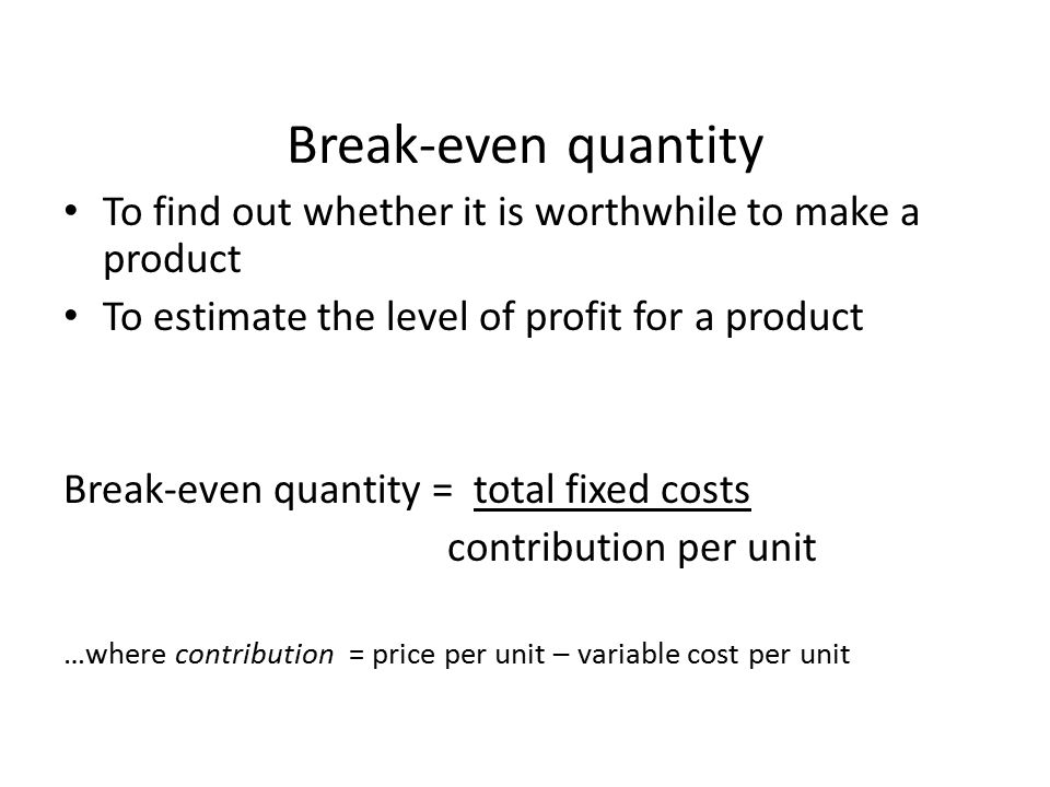 Break-even quantity To find out whether it is worthwhile to make a product. To estimate the level of profit for a product.