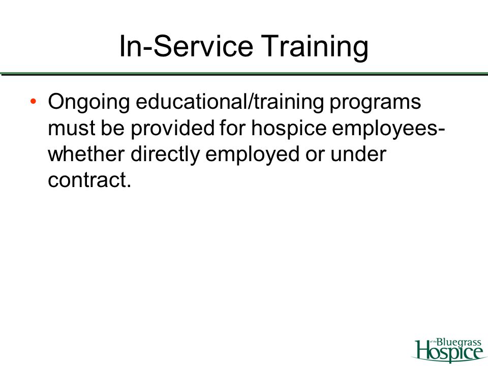 In-Service Training Ongoing educational/training programs must be provided for hospice employees- whether directly employed or under contract.