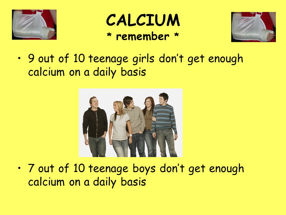 CALCIUM * remember * 9 out of 10 teenage girls don’t get enough calcium on a daily basis.