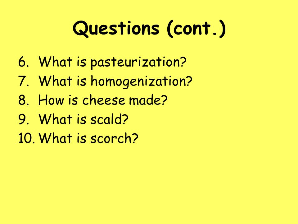 Questions (cont.) What is pasteurization What is homogenization